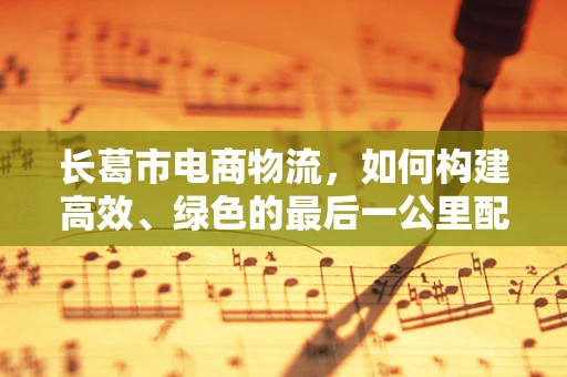 长葛市电商物流，如何构建高效、绿色的最后一公里配送网络？