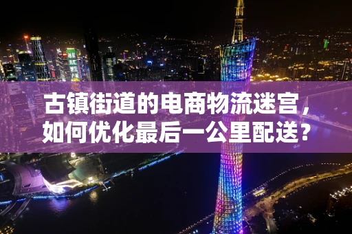 古镇街道的电商物流迷宫，如何优化最后一公里配送？