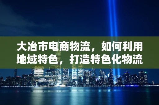 大冶市电商物流，如何利用地域特色，打造特色化物流服务？