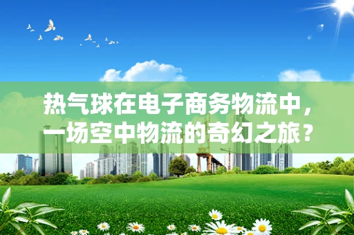 热气球在电子商务物流中，一场空中物流的奇幻之旅？