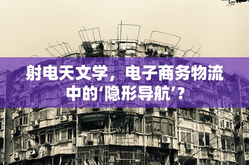 射电天文学，电子商务物流中的‘隐形导航’？