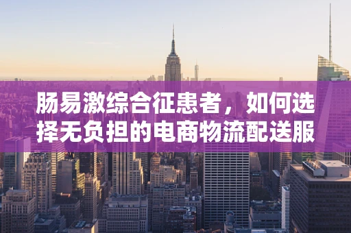 肠易激综合征患者，如何选择无负担的电商物流配送服务？