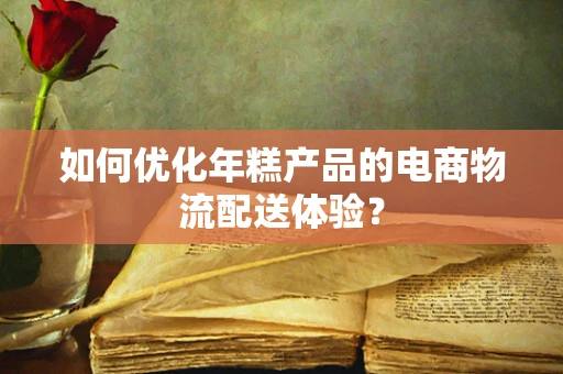 如何优化年糕产品的电商物流配送体验？