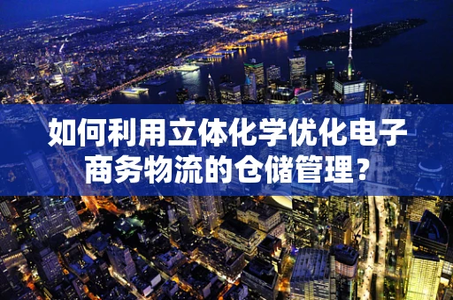 如何利用立体化学优化电子商务物流的仓储管理？