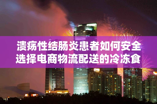 溃疡性结肠炎患者如何安全选择电商物流配送的冷冻食品？