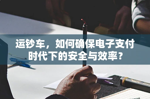 运钞车，如何确保电子支付时代下的安全与效率？