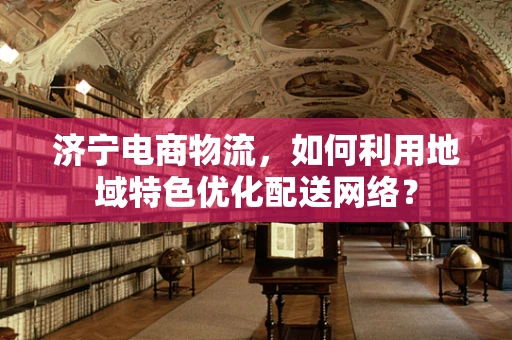 济宁电商物流，如何利用地域特色优化配送网络？