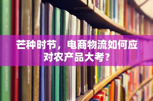 芒种时节，电商物流如何应对农产品大考？