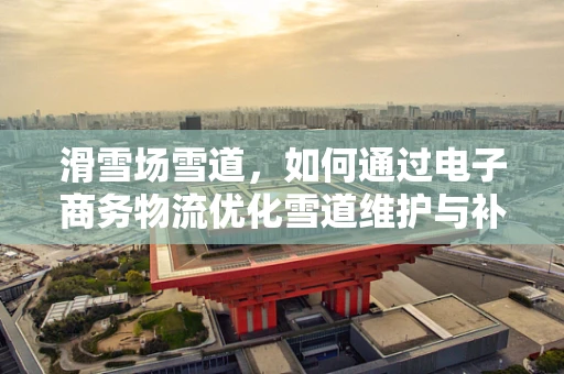 滑雪场雪道，如何通过电子商务物流优化雪道维护与补给？