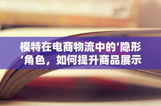 模特在电商物流中的‘隐形’角色，如何提升商品展示的吸引力？