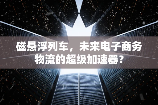 磁悬浮列车，未来电子商务物流的超级加速器？