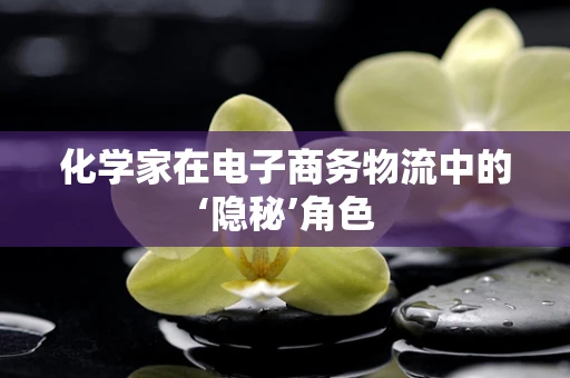 化学家在电子商务物流中的‘隐秘’角色