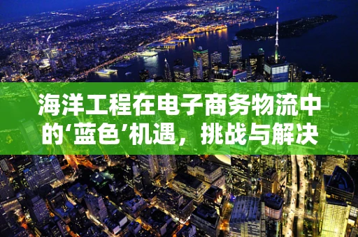 海洋工程在电子商务物流中的‘蓝色’机遇，挑战与解决方案