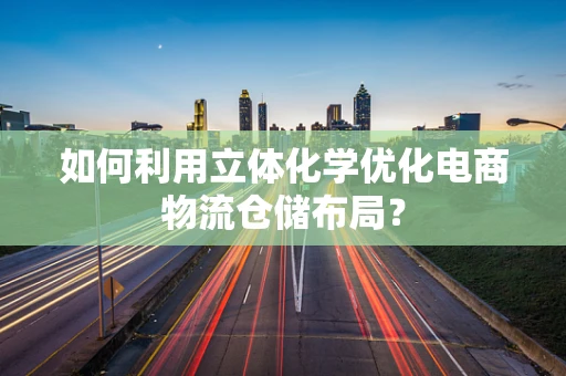 如何利用立体化学优化电商物流仓储布局？