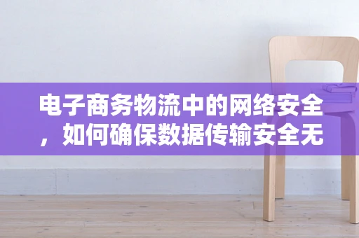 电子商务物流中的网络安全，如何确保数据传输安全无虞？