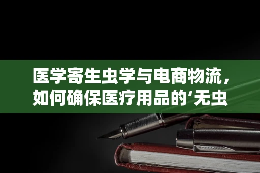 医学寄生虫学与电商物流，如何确保医疗用品的‘无虫’运输？