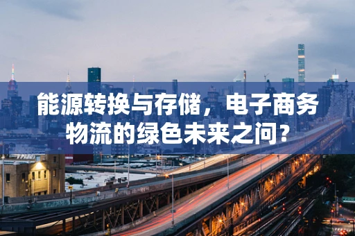 能源转换与存储，电子商务物流的绿色未来之问？