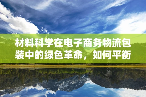 材料科学在电子商务物流包装中的绿色革命，如何平衡成本与可持续性？