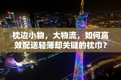 枕边小物，大物流，如何高效配送轻薄却关键的枕巾？