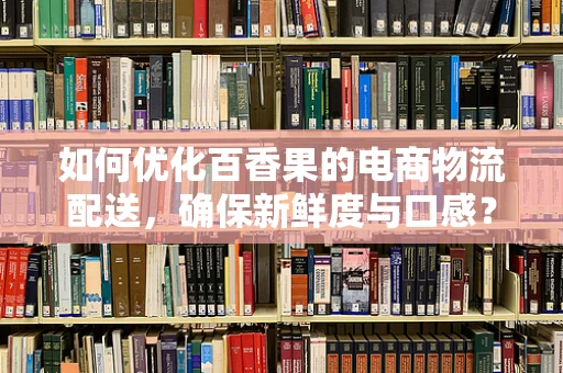 如何优化百香果的电商物流配送，确保新鲜度与口感？