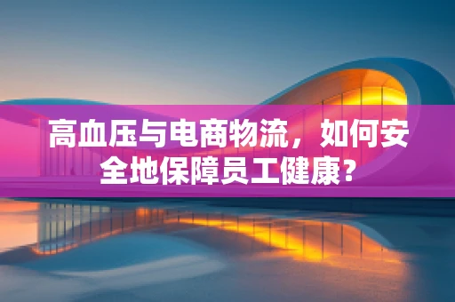 高血压与电商物流，如何安全地保障员工健康？