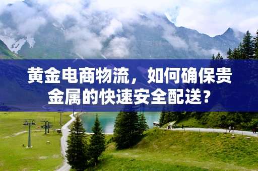 黄金电商物流，如何确保贵金属的快速安全配送？
