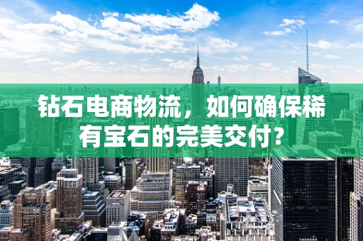 钻石电商物流，如何确保稀有宝石的完美交付？