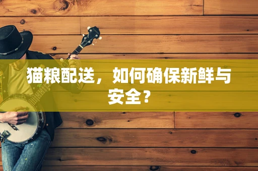猫粮配送，如何确保新鲜与安全？