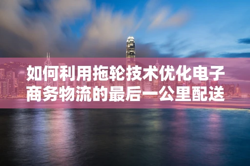 如何利用拖轮技术优化电子商务物流的最后一公里配送？