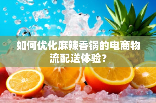 如何优化麻辣香锅的电商物流配送体验？