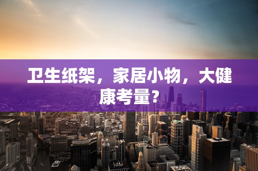 卫生纸架，家居小物，大健康考量？