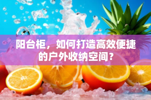 阳台柜，如何打造高效便捷的户外收纳空间？