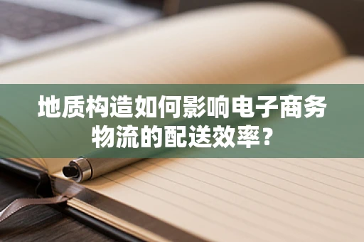 地质构造如何影响电子商务物流的配送效率？