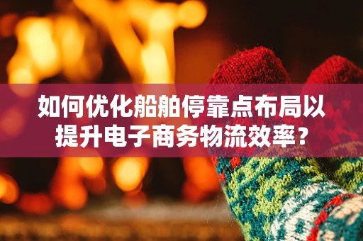 如何优化船舶停靠点布局以提升电子商务物流效率？