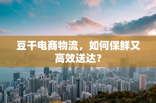豆干电商物流，如何保鲜又高效送达？