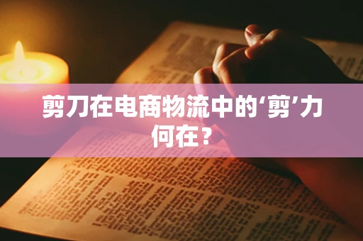 剪刀在电商物流中的‘剪’力何在？