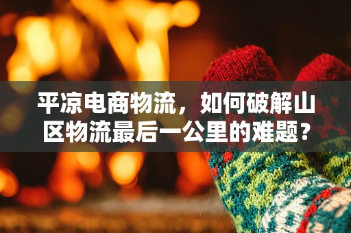 平凉电商物流，如何破解山区物流最后一公里的难题？
