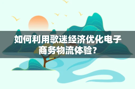 如何利用歌迷经济优化电子商务物流体验？