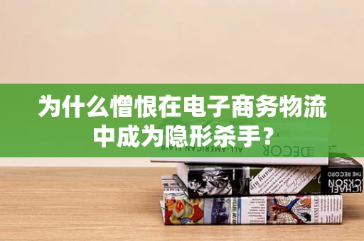 为什么憎恨在电子商务物流中成为隐形杀手？