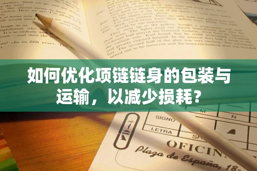 如何优化项链链身的包装与运输，以减少损耗？