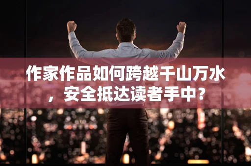 作家作品如何跨越千山万水，安全抵达读者手中？