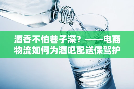 酒香不怕巷子深？——电商物流如何为酒吧配送保驾护航？