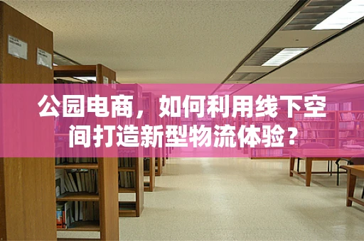 公园电商，如何利用线下空间打造新型物流体验？