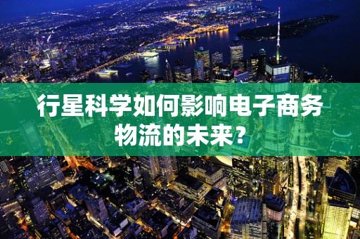 行星科学如何影响电子商务物流的未来？