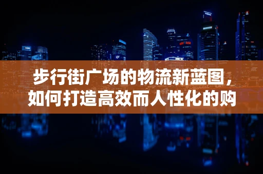 步行街广场的物流新蓝图，如何打造高效而人性化的购物体验？