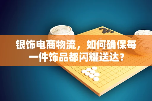 银饰电商物流，如何确保每一件饰品都闪耀送达？