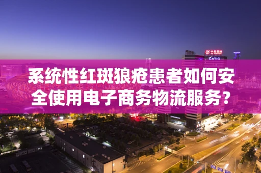 系统性红斑狼疮患者如何安全使用电子商务物流服务？