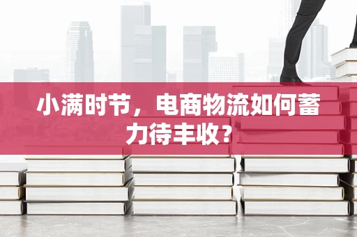 小满时节，电商物流如何蓄力待丰收？
