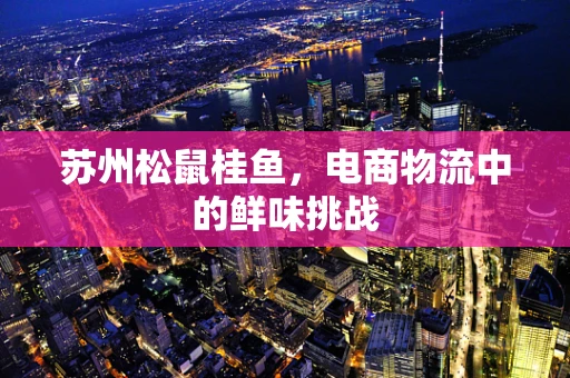 苏州松鼠桂鱼，电商物流中的鲜味挑战