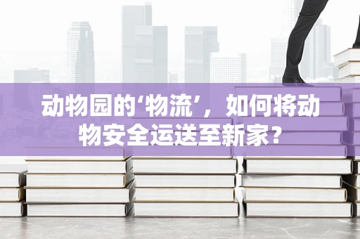 动物园的‘物流’，如何将动物安全运送至新家？
